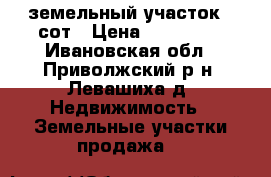 земельный участок 6 сот › Цена ­ 570 000 - Ивановская обл., Приволжский р-н, Левашиха д. Недвижимость » Земельные участки продажа   